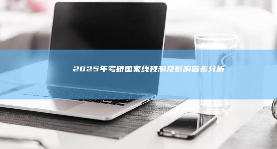 2025年考研国家线预测及影响因素分析